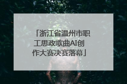 浙江省温州市职工思政歌曲AI创作大赛决赛落幕